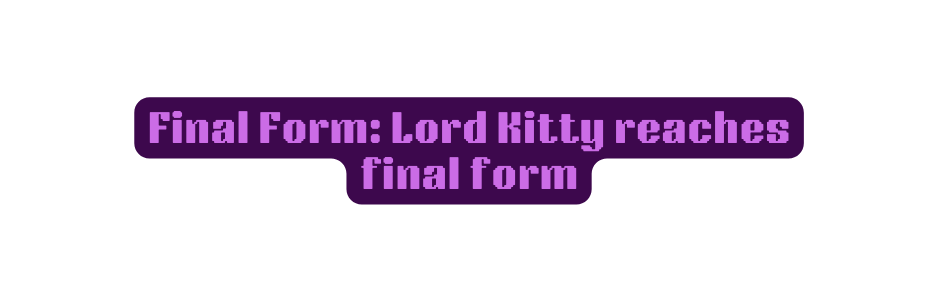 Final Form Lord Kitty reaches final form